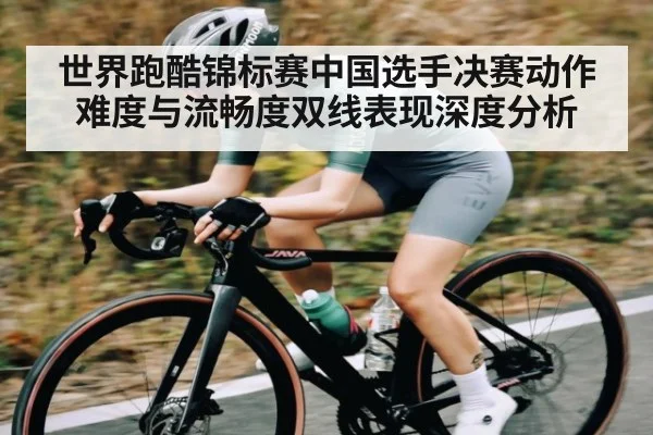 世界跑酷锦标赛中国选手决赛动作难度与流畅度双线表现深度分析