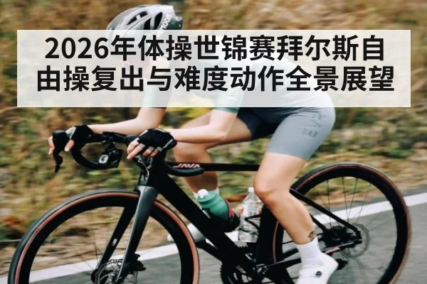 2026年体操世锦赛拜尔斯自由操复出与难度动作全景展望
