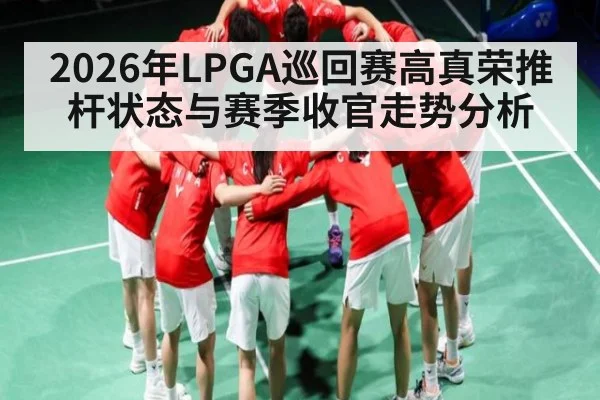 2026年LPGA巡回赛高真荣推杆状态与赛季收官走势分析