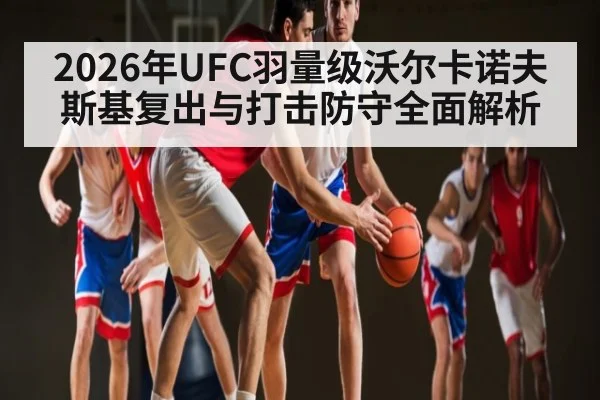 2026年UFC羽量级沃尔卡诺夫斯基复出与打击防守全面解析
