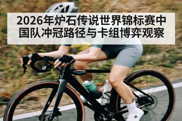 2026年炉石传说世界锦标赛中国队冲冠路径与卡组博弈观察
