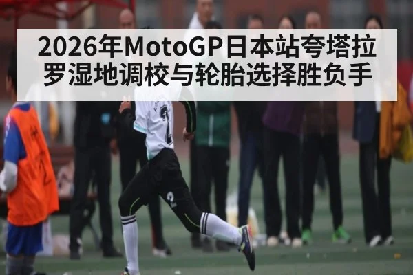 2026年MotoGP日本站夸塔拉罗湿地调校与轮胎选择胜负手