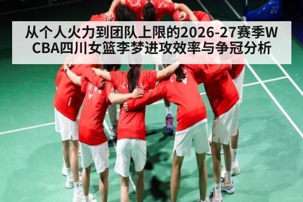 从个人火力到团队上限的2026-27赛季WCBA四川女篮李梦进攻效率与争冠分析